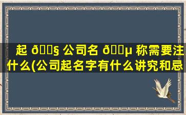 起 🐧 公司名 🐵 称需要注意什么(公司起名字有什么讲究和忌讳)